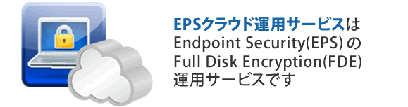 EPSクラウド運用サービスは、Endpoint Security(EPS) E8xのFull Disk Encryption(FDE)運用サービスです