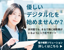 優しいデジタル化を始めませんか？非対面でも、まるで隣に相談員がいるように入力をサポートする新しい電子帳票ソリューション。詳しくはこちら